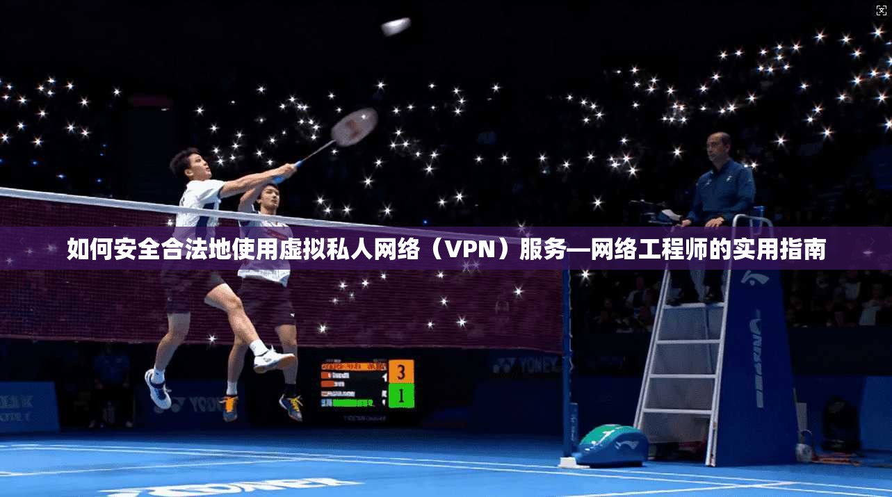 如何安全合法地使用虚拟私人网络（VPN）服务—网络工程师的实用指南
