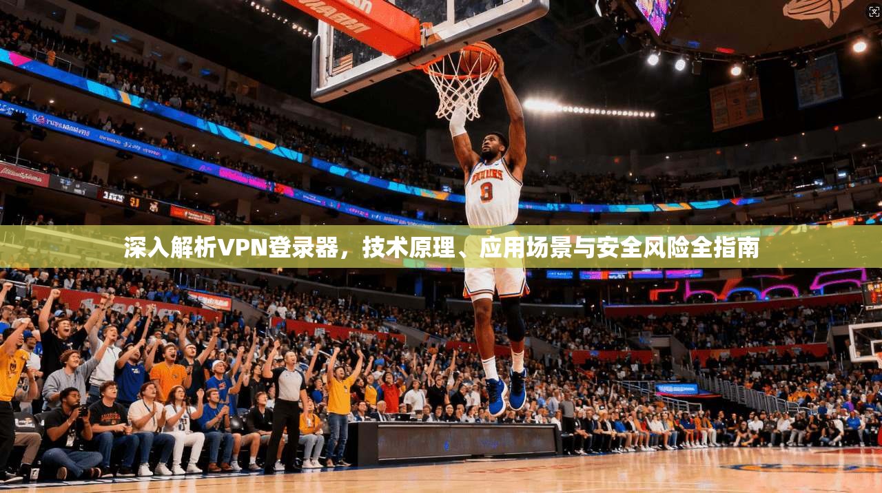 深入解析VPN登录器，技术原理、应用场景与安全风险全指南