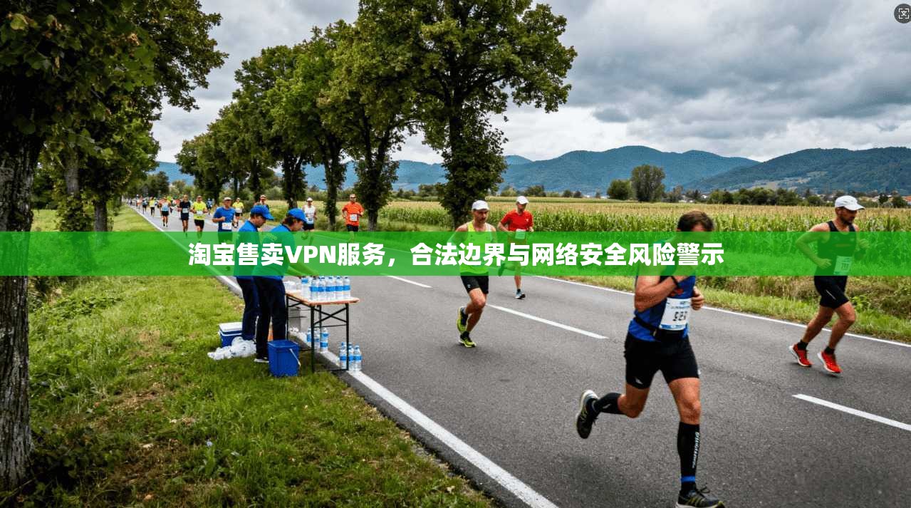 淘宝售卖VPN服务，合法边界与网络安全风险警示