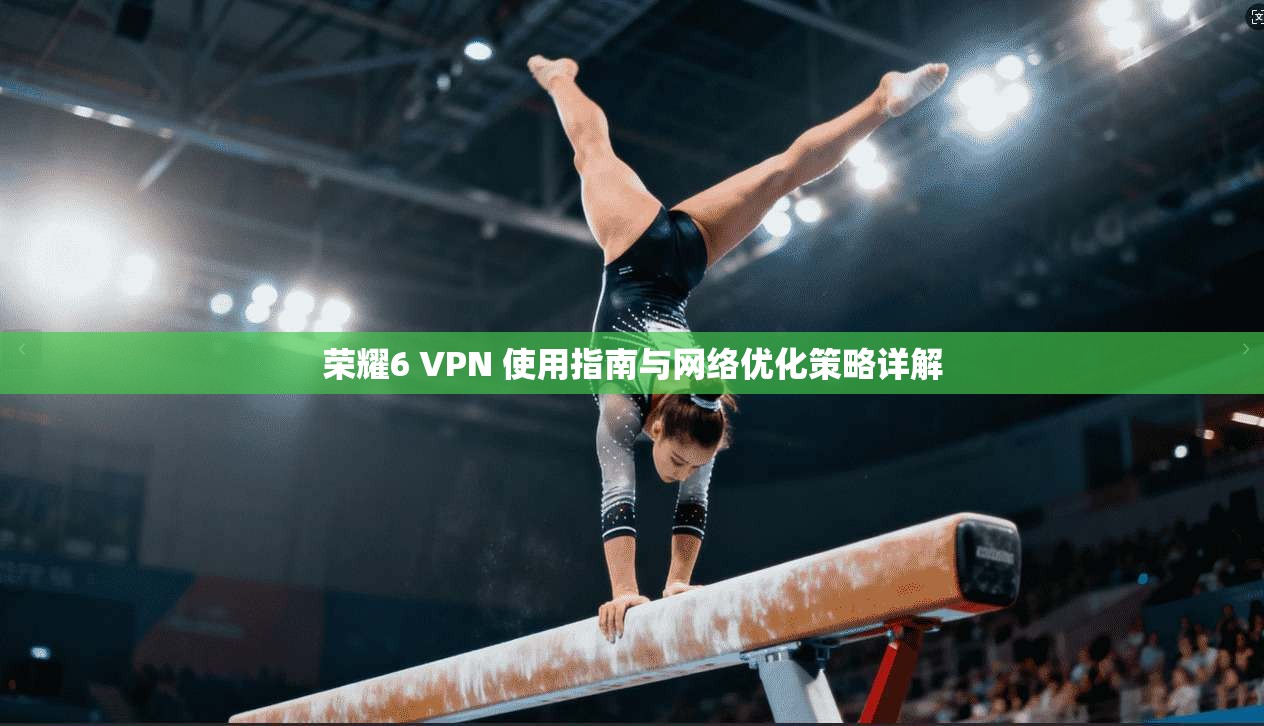 荣耀6 VPN 使用指南与网络优化策略详解