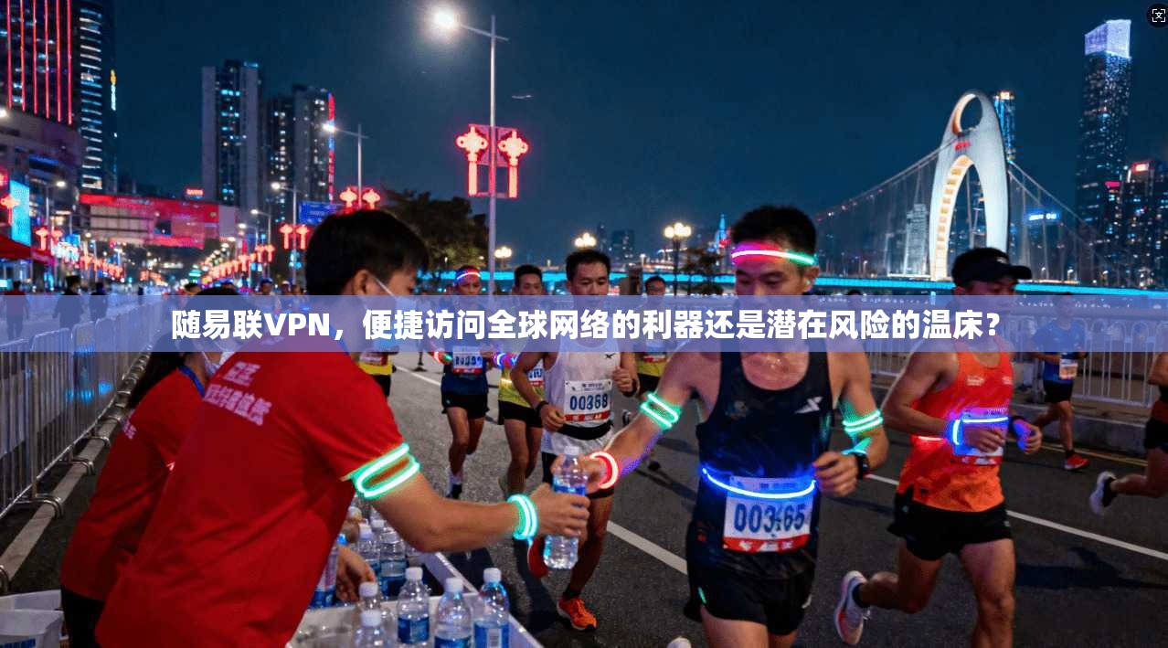 随易联VPN，便捷访问全球网络的利器还是潜在风险的温床？