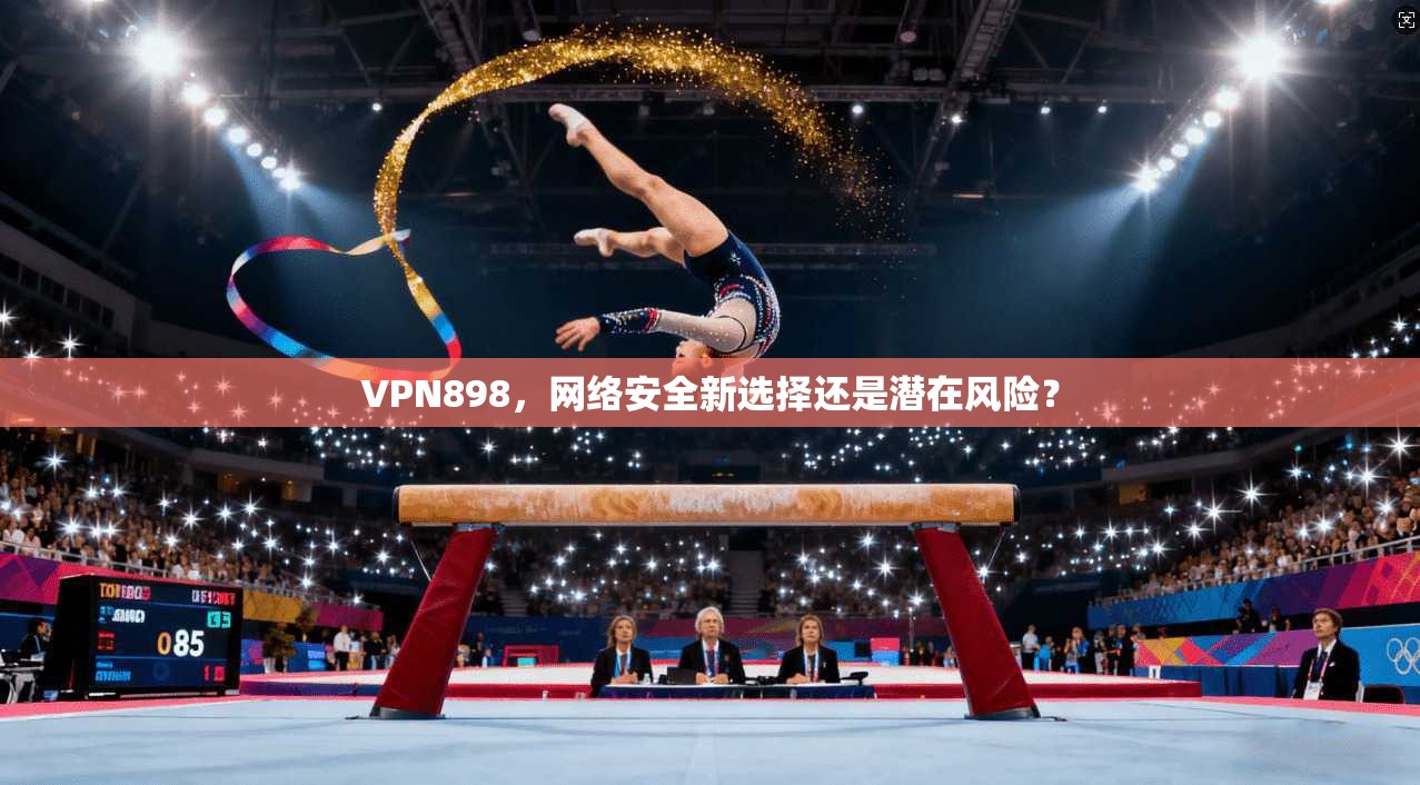 VPN898，网络安全新选择还是潜在风险？