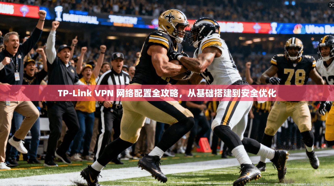 TP-Link VPN 网络配置全攻略，从基础搭建到安全优化