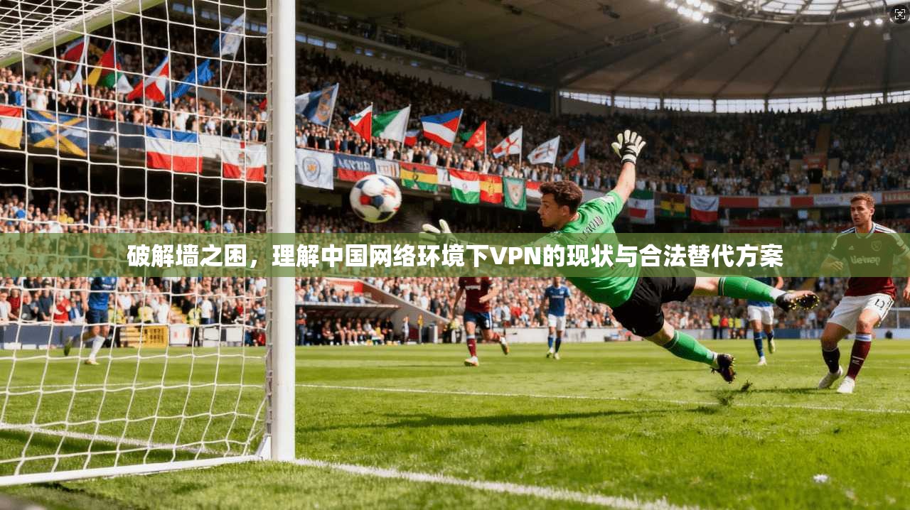 破解墙之困，理解中国网络环境下VPN的现状与合法替代方案