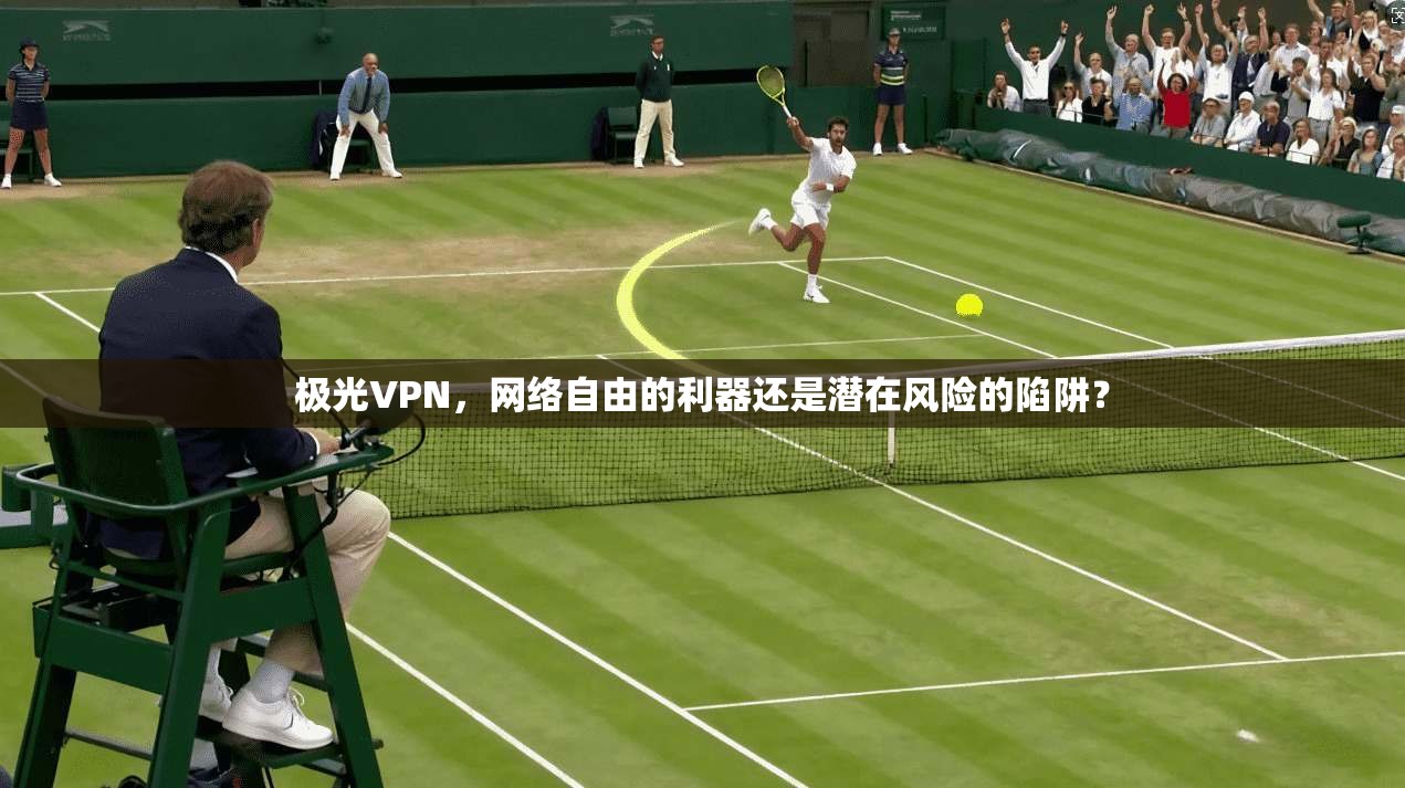 极光VPN，网络自由的利器还是潜在风险的陷阱？