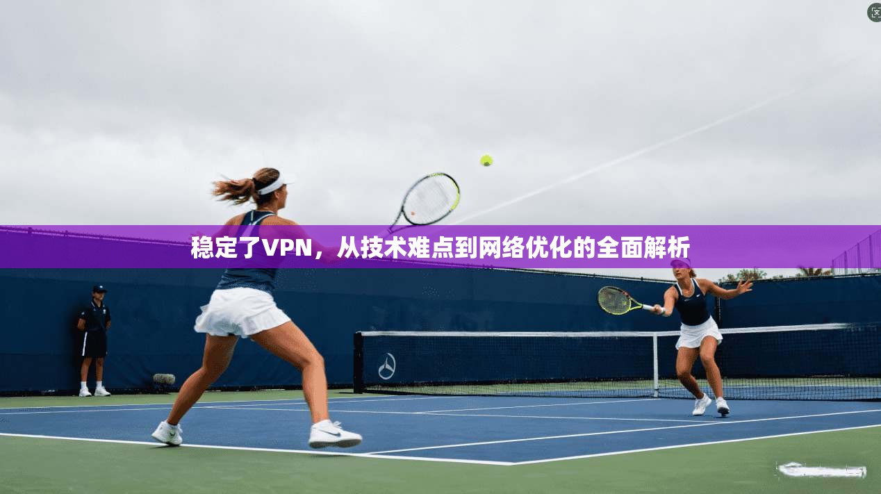 稳定了VPN，从技术难点到网络优化的全面解析