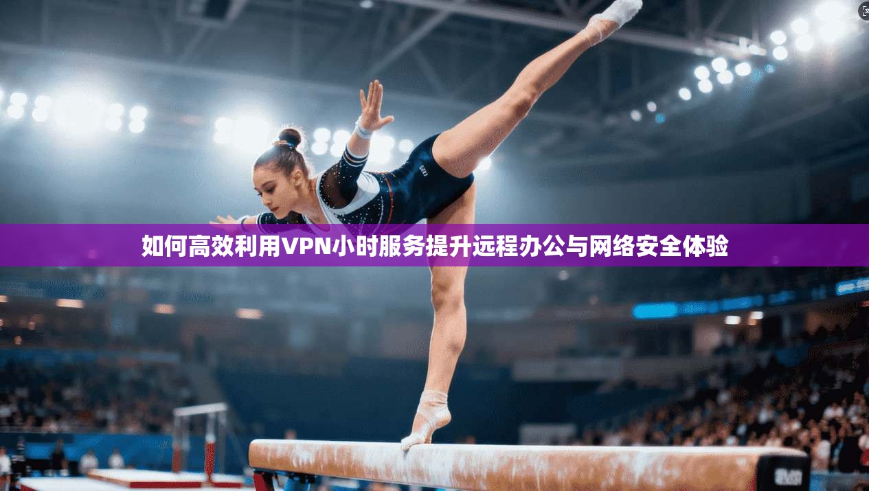 如何高效利用VPN小时服务提升远程办公与网络安全体验