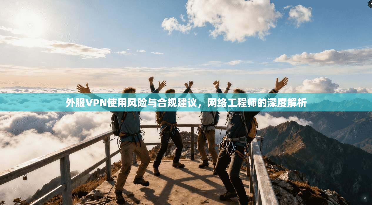 外服VPN使用风险与合规建议，网络工程师的深度解析