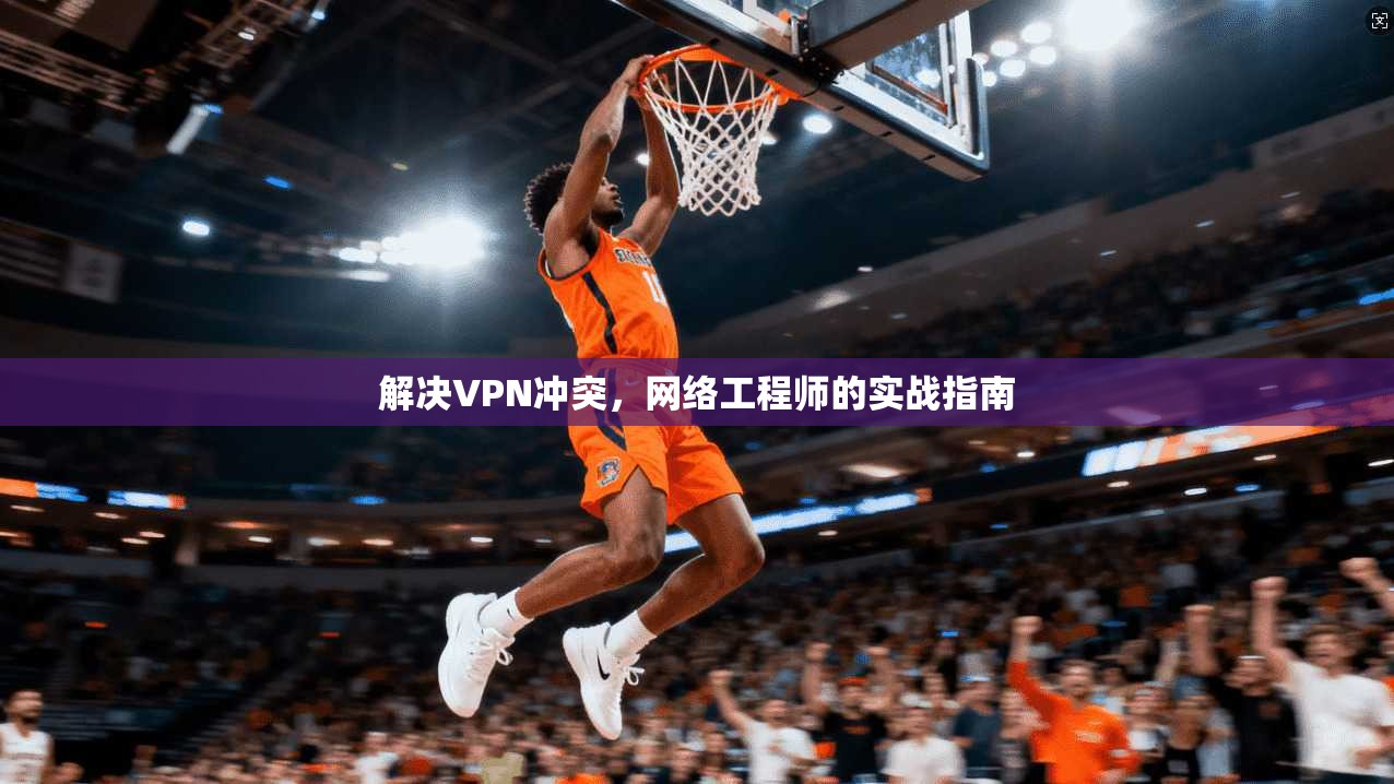 解决VPN冲突，网络工程师的实战指南
