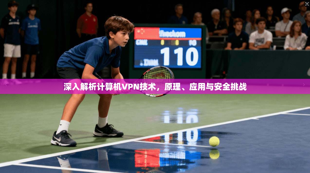 深入解析计算机VPN技术，原理、应用与安全挑战