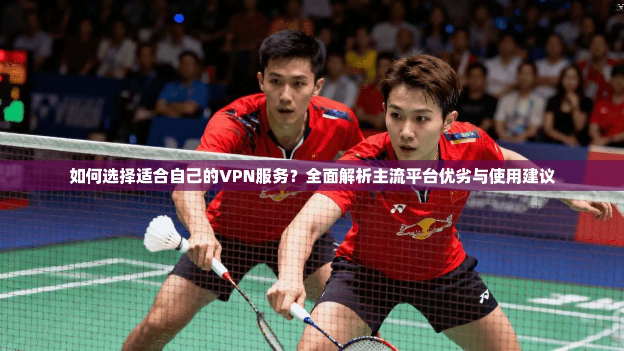 如何选择适合自己的VPN服务？全面解析主流平台优劣与使用建议