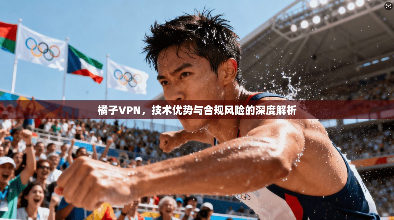 橘子VPN，技术优势与合规风险的深度解析