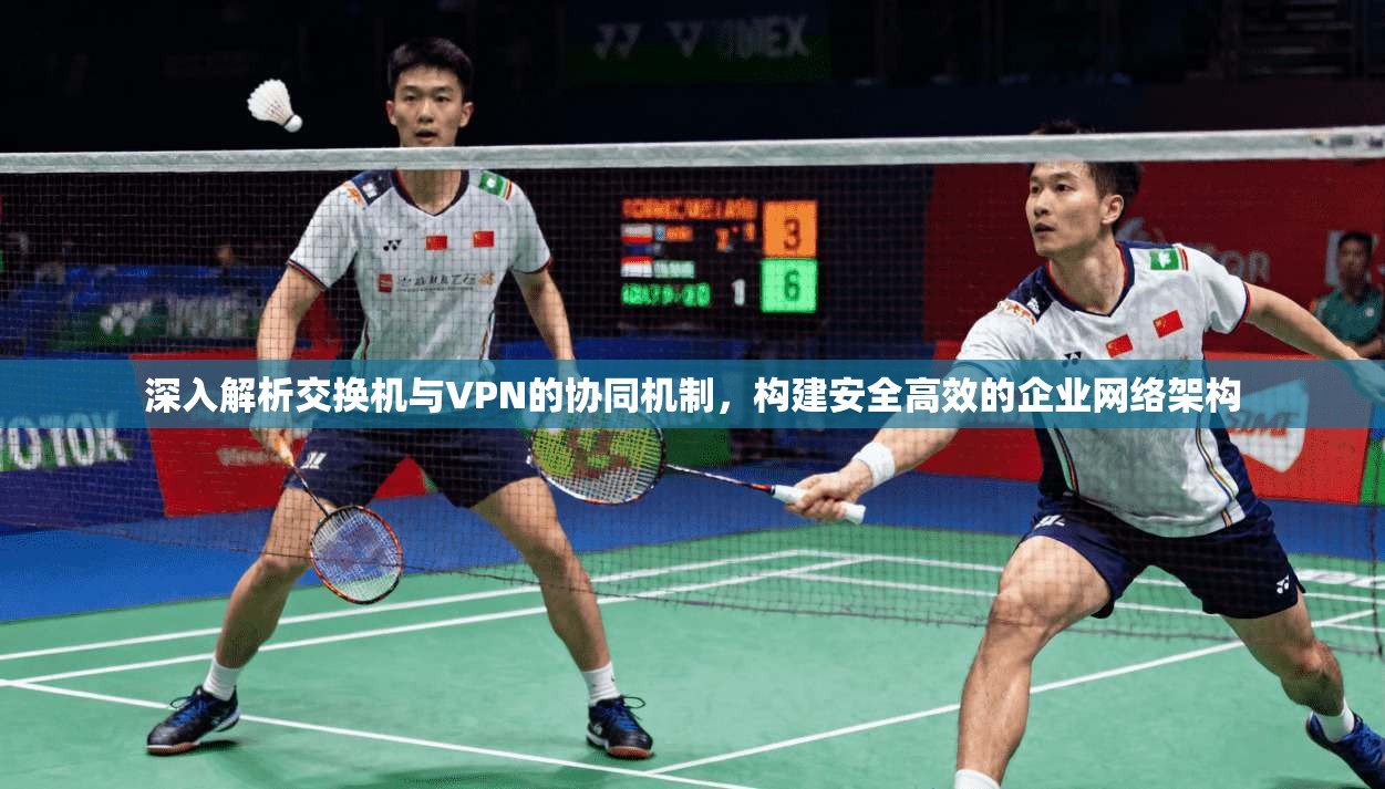 深入解析交换机与VPN的协同机制，构建安全高效的企业网络架构