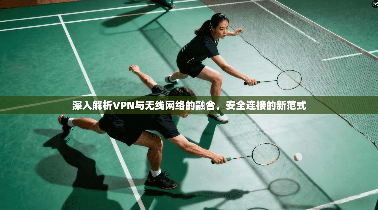 深入解析VPN与无线网络的融合，安全连接的新范式