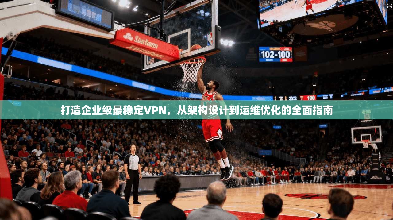 打造企业级最稳定VPN，从架构设计到运维优化的全面指南
