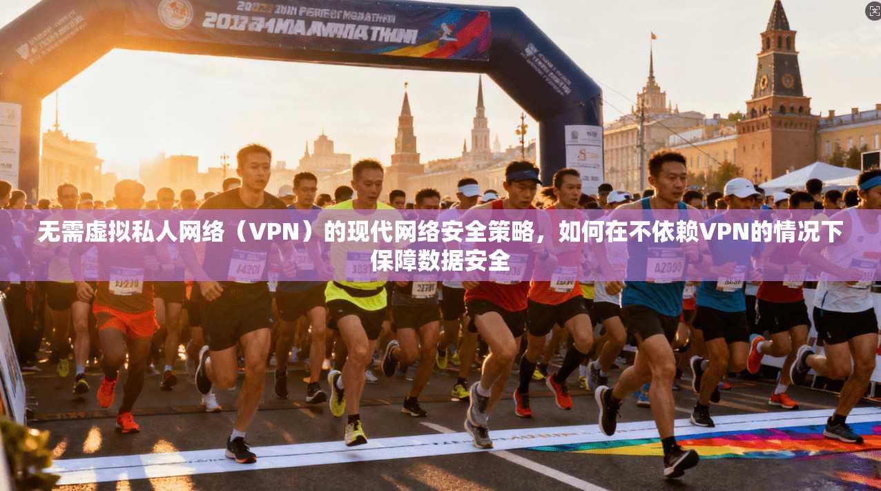 无需虚拟私人网络（VPN）的现代网络安全策略，如何在不依赖VPN的情况下保障数据安全
