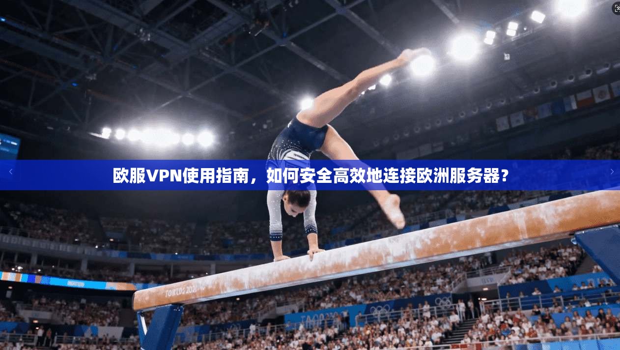 欧服VPN使用指南，如何安全高效地连接欧洲服务器？