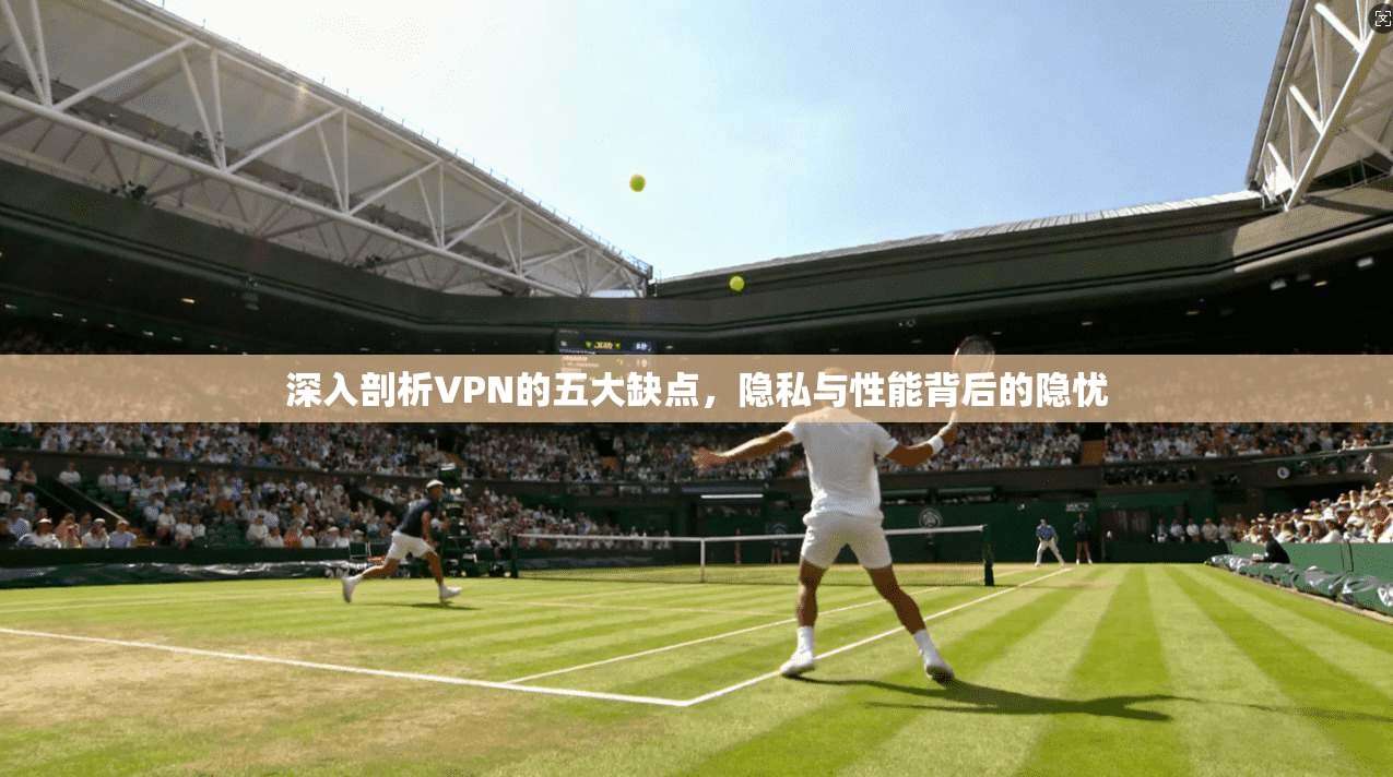 深入剖析VPN的五大缺点，隐私与性能背后的隐忧