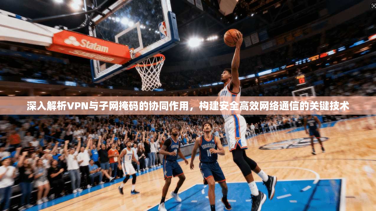 深入解析VPN与子网掩码的协同作用，构建安全高效网络通信的关键技术