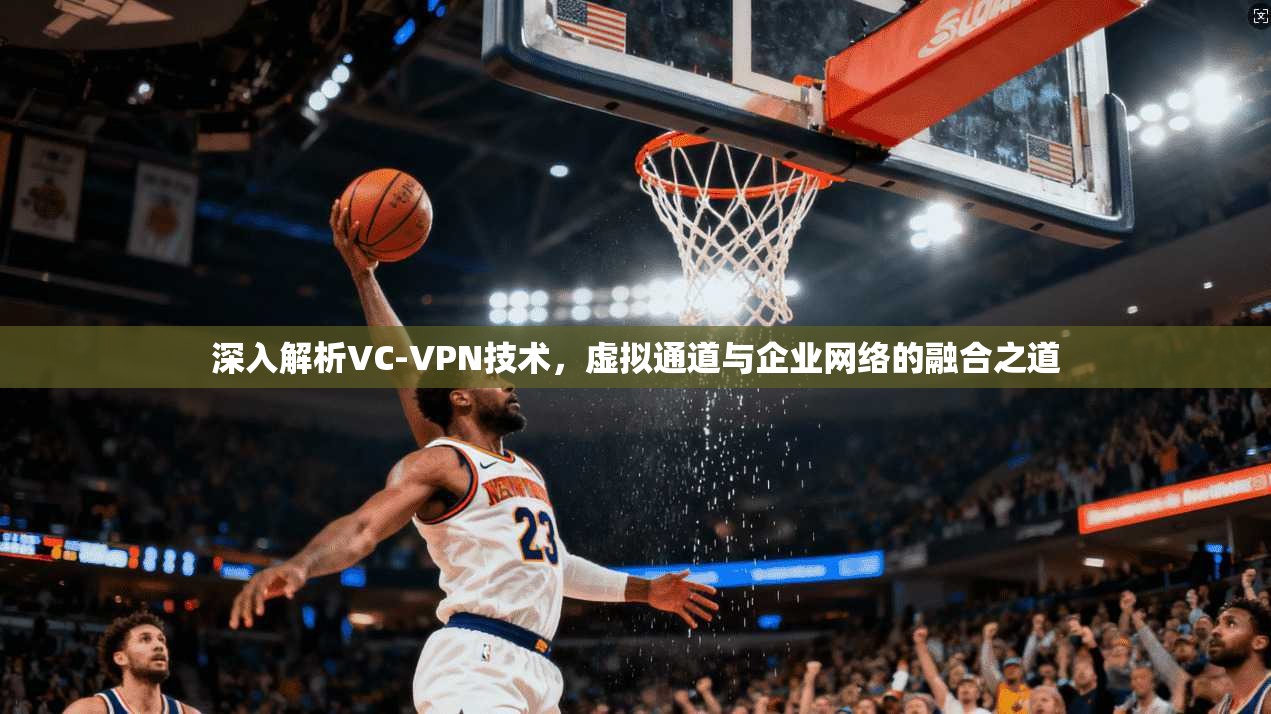 深入解析VC-VPN技术，虚拟通道与企业网络的融合之道