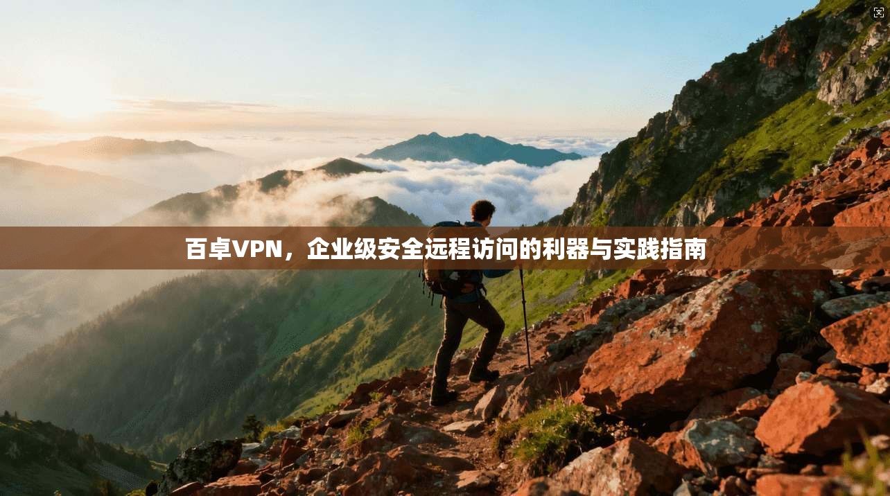 百卓VPN，企业级安全远程访问的利器与实践指南