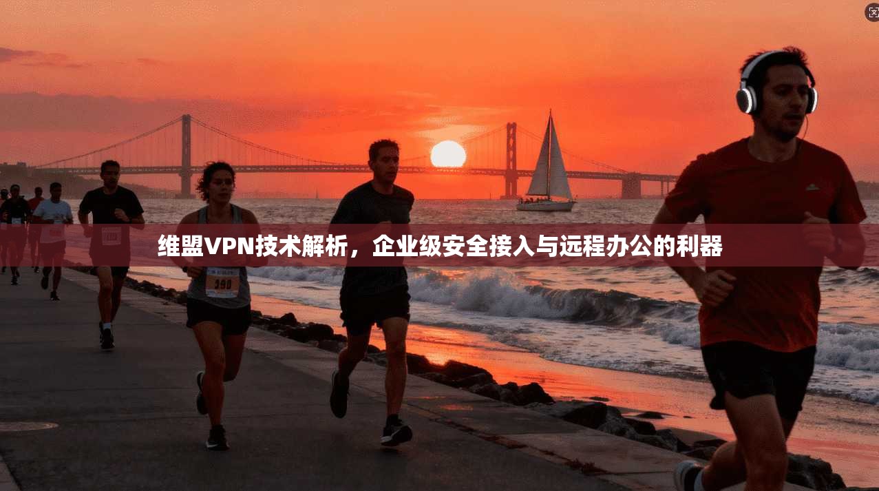 维盟VPN技术解析，企业级安全接入与远程办公的利器
