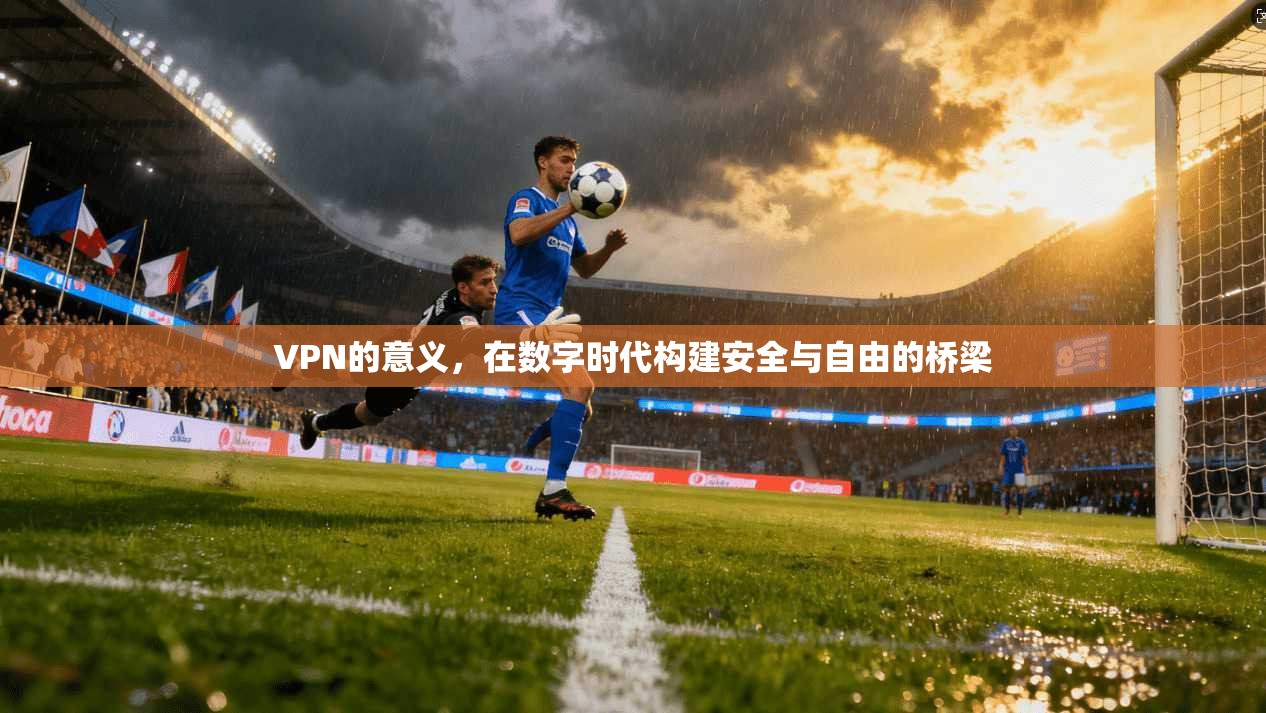 VPN的意义，在数字时代构建安全与自由的桥梁