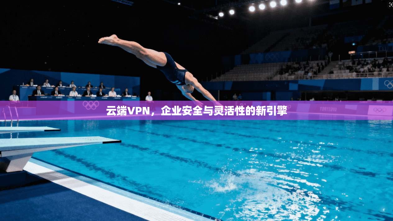 云端VPN，企业安全与灵活性的新引擎