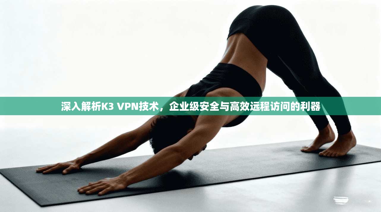 深入解析K3 VPN技术，企业级安全与高效远程访问的利器
