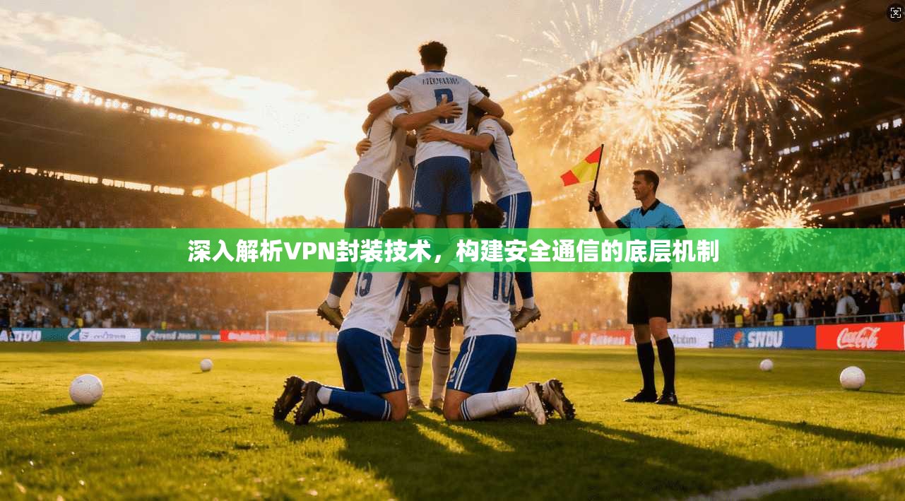 深入解析VPN封装技术，构建安全通信的底层机制