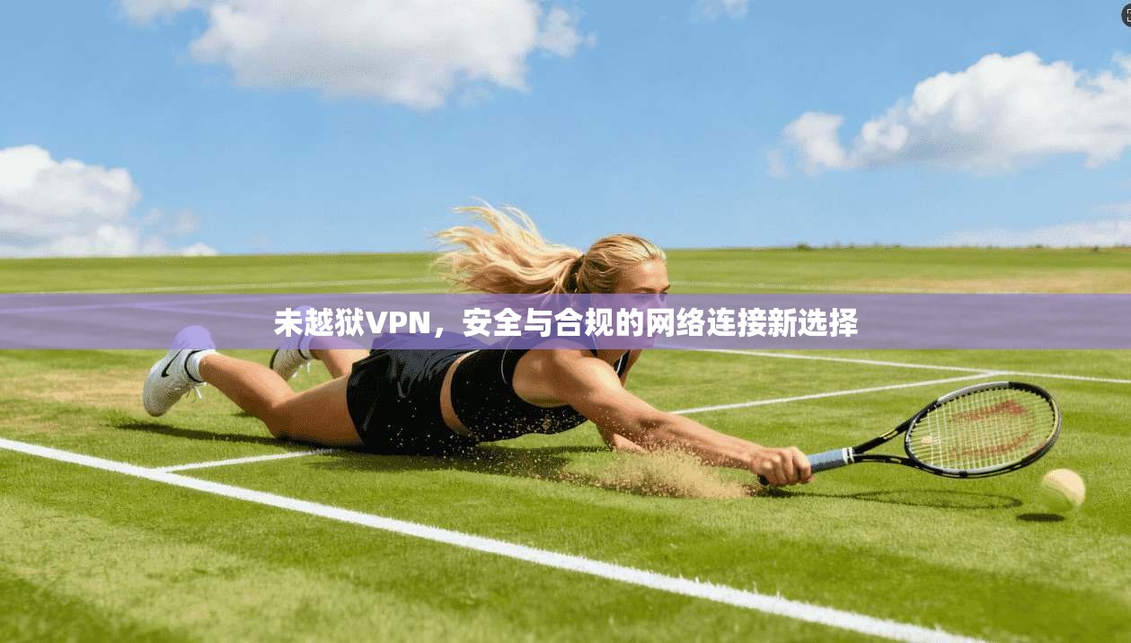 未越狱VPN，安全与合规的网络连接新选择