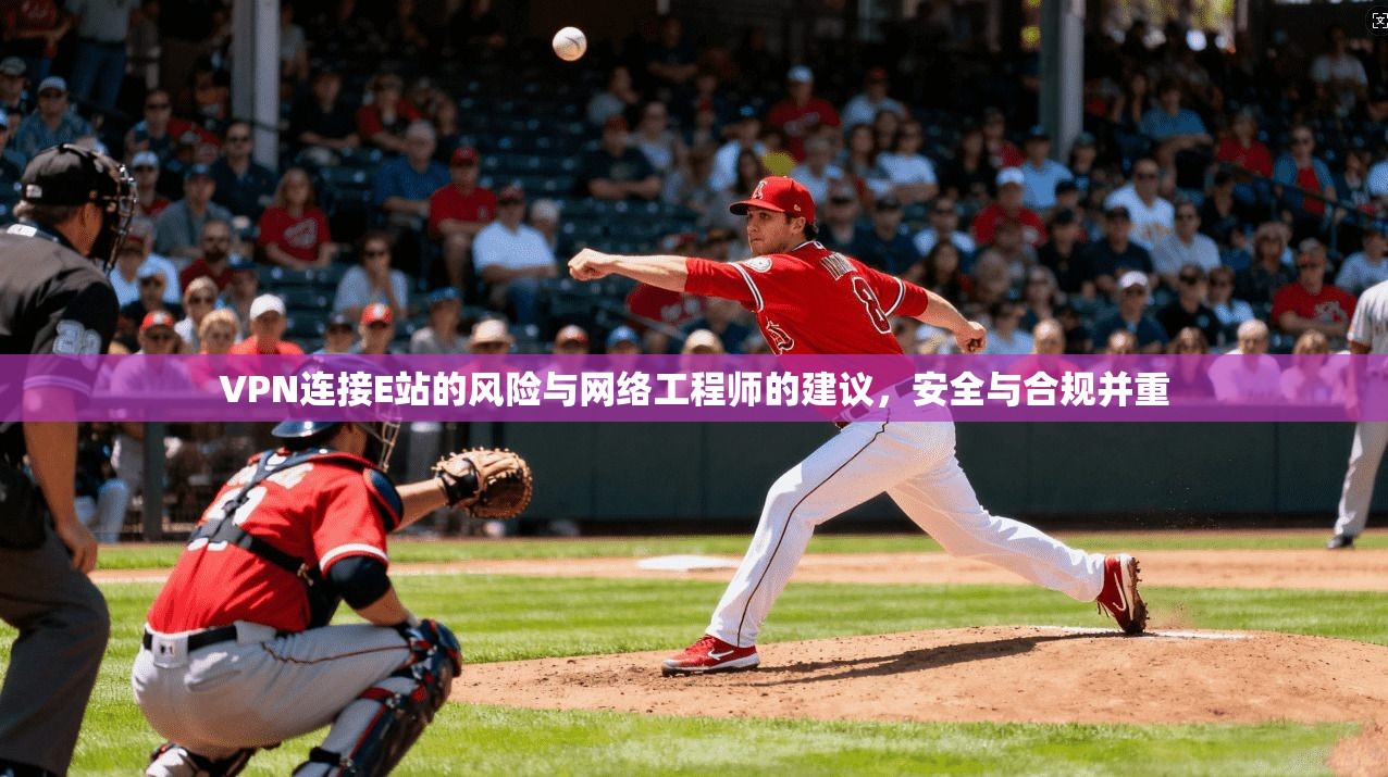 VPN连接E站的风险与网络工程师的建议，安全与合规并重