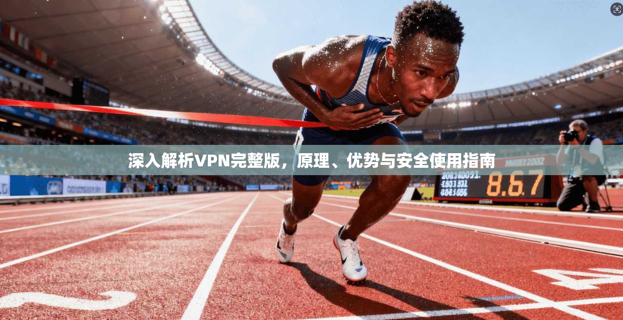 深入解析VPN完整版，原理、优势与安全使用指南