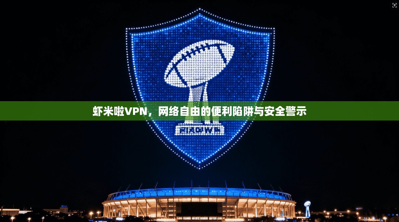 虾米啦VPN，网络自由的便利陷阱与安全警示