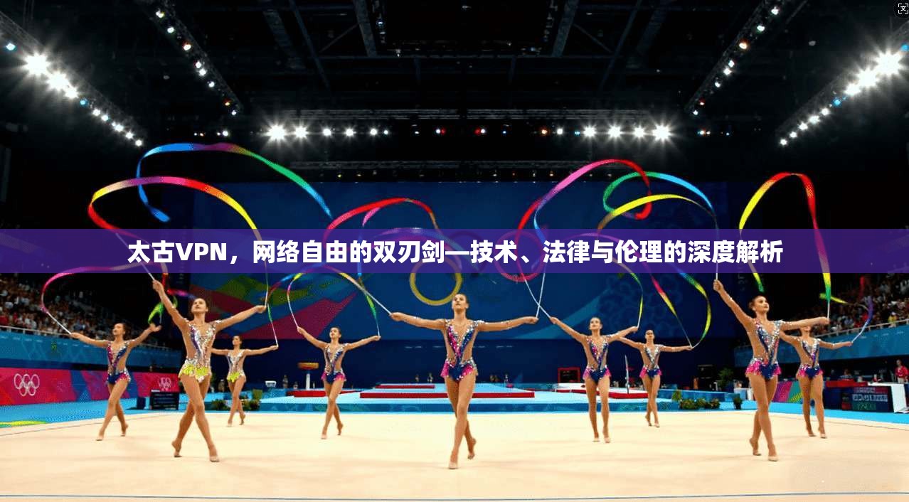 太古VPN，网络自由的双刃剑—技术、法律与伦理的深度解析