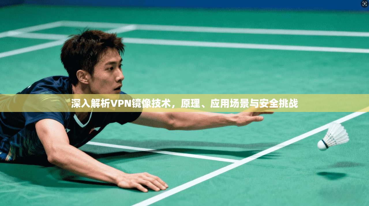 深入解析VPN镜像技术，原理、应用场景与安全挑战