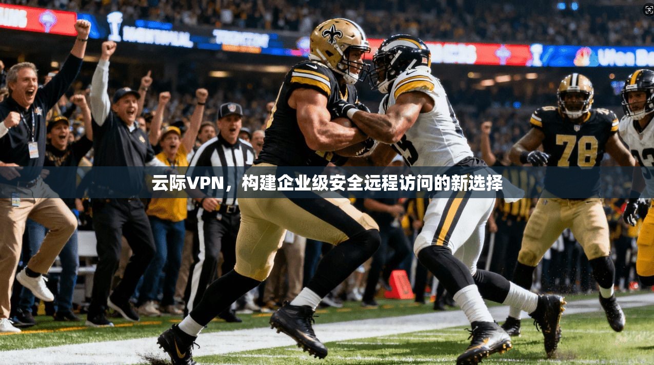 云际VPN，构建企业级安全远程访问的新选择