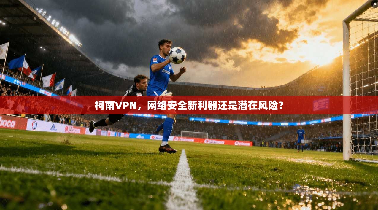 柯南VPN，网络安全新利器还是潜在风险？