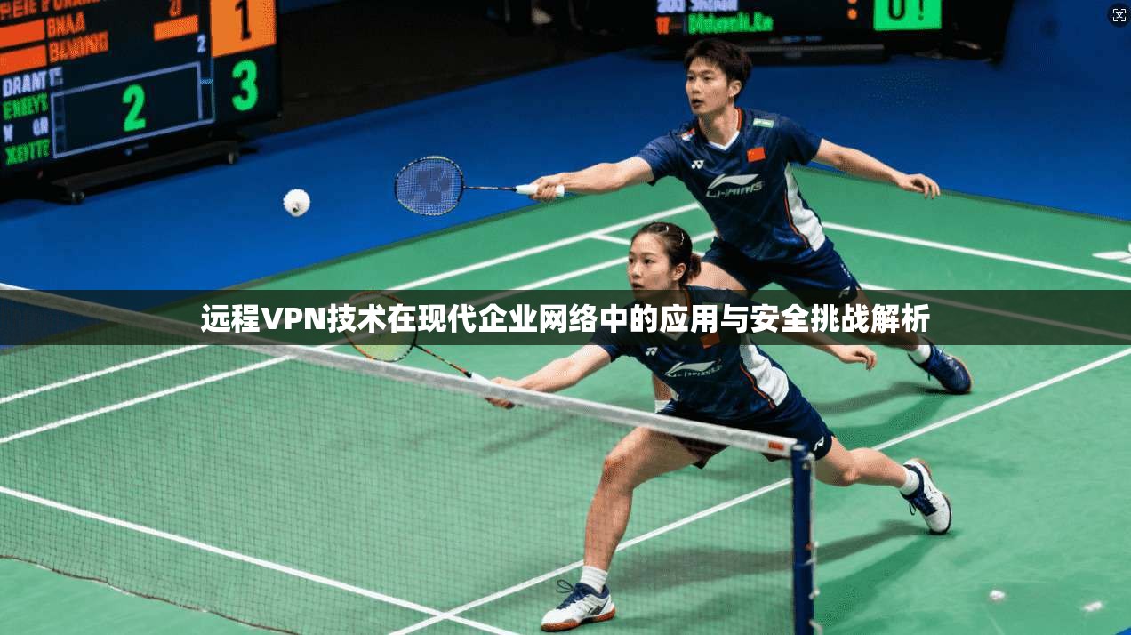 远程VPN技术在现代企业网络中的应用与安全挑战解析