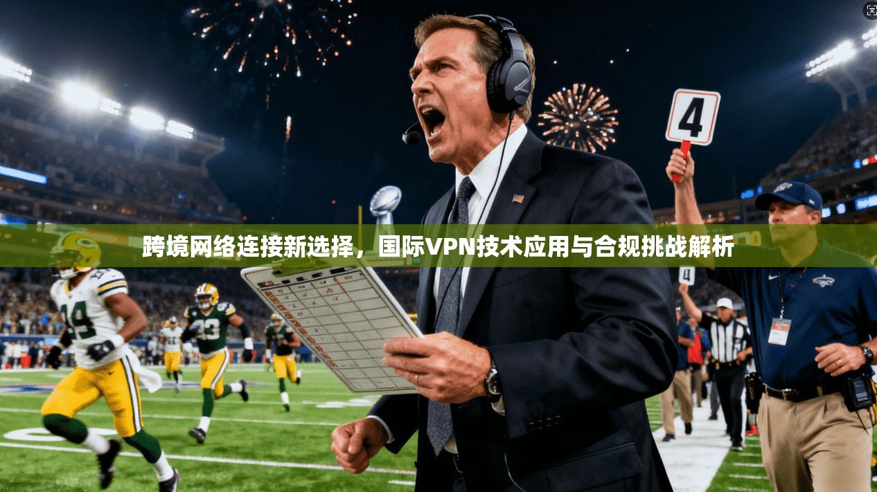 跨境网络连接新选择，国际VPN技术应用与合规挑战解析