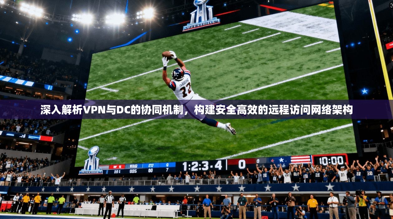深入解析VPN与DC的协同机制，构建安全高效的远程访问网络架构