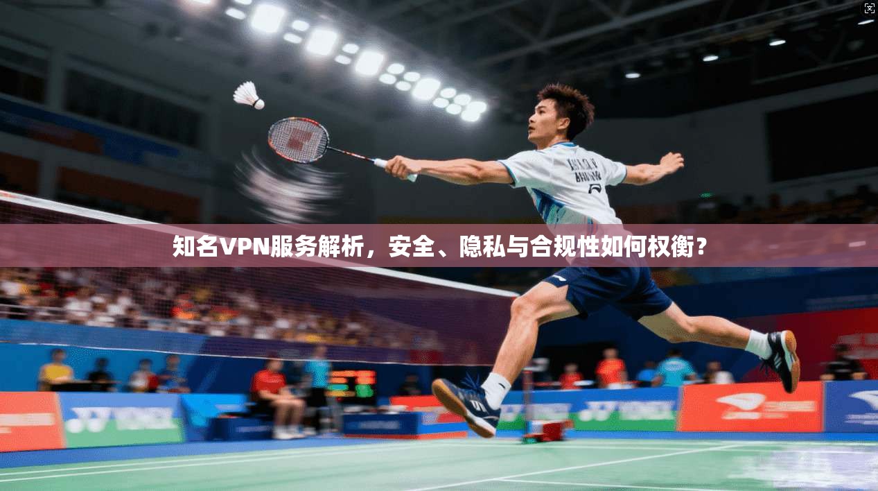 知名VPN服务解析，安全、隐私与合规性如何权衡？