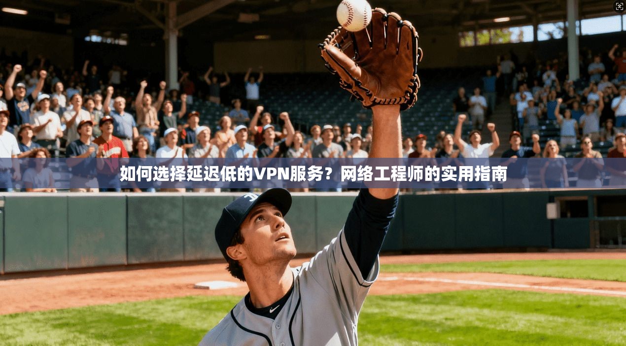 如何选择延迟低的VPN服务？网络工程师的实用指南