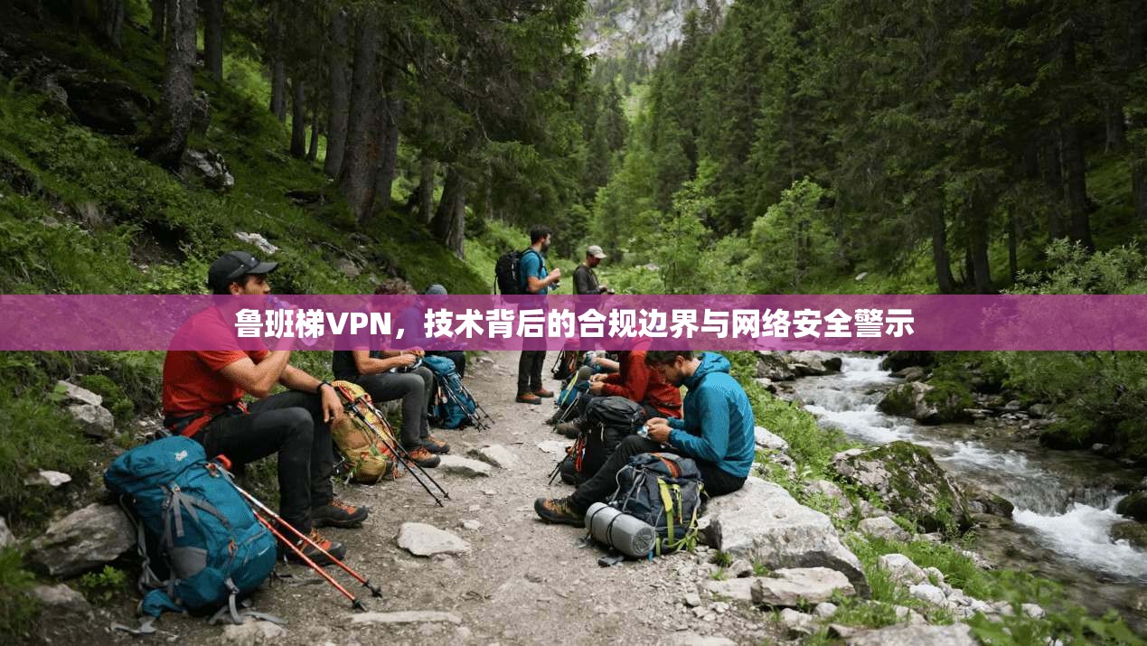 鲁班梯VPN，技术背后的合规边界与网络安全警示