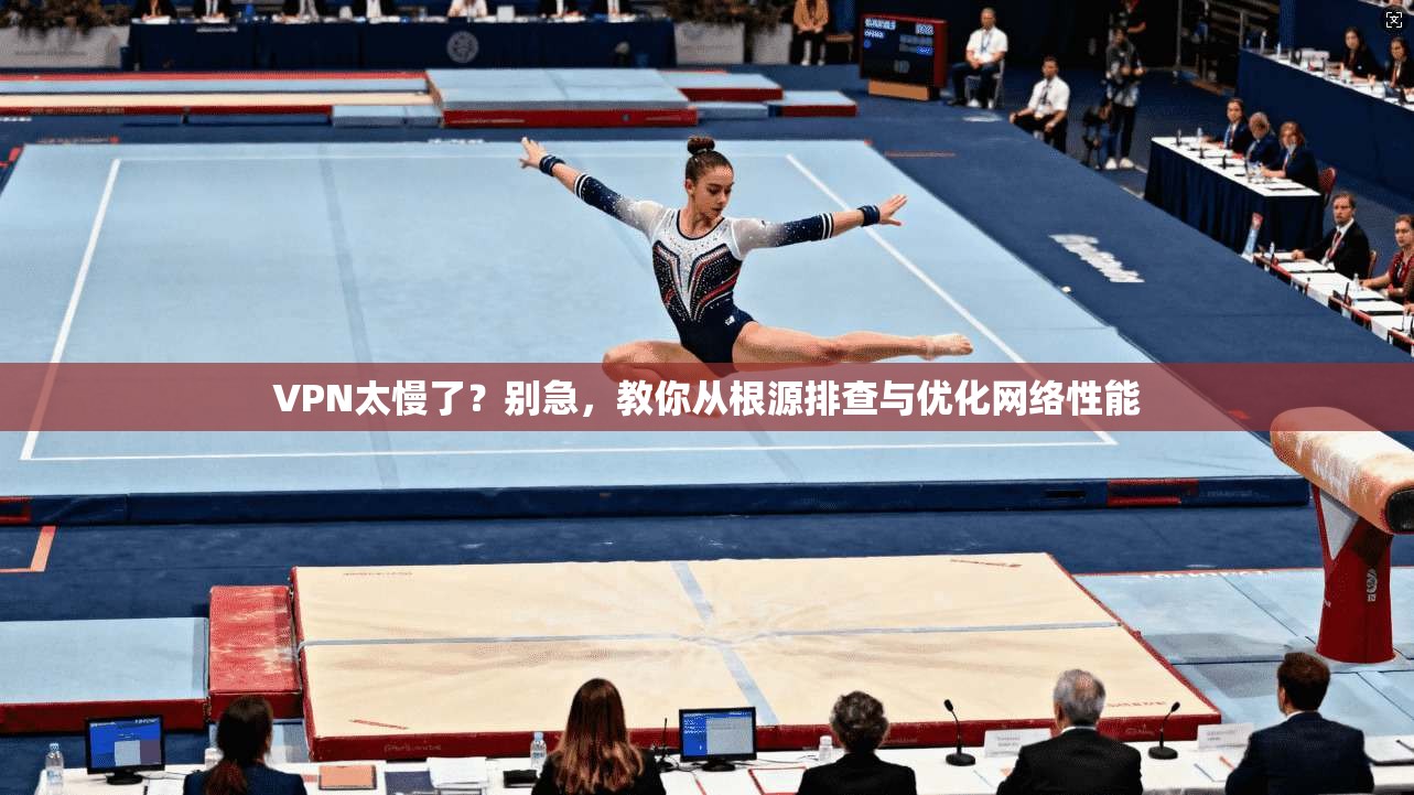 VPN太慢了？别急，教你从根源排查与优化网络性能