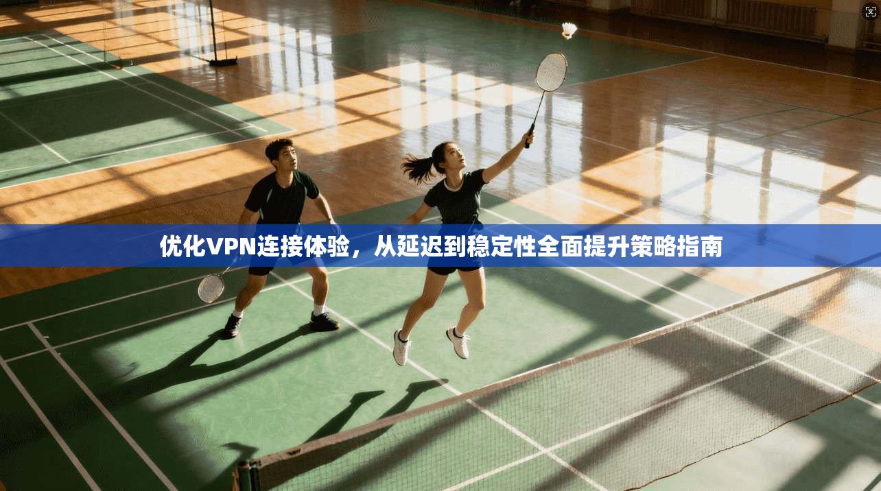 优化VPN连接体验，从延迟到稳定性全面提升策略指南