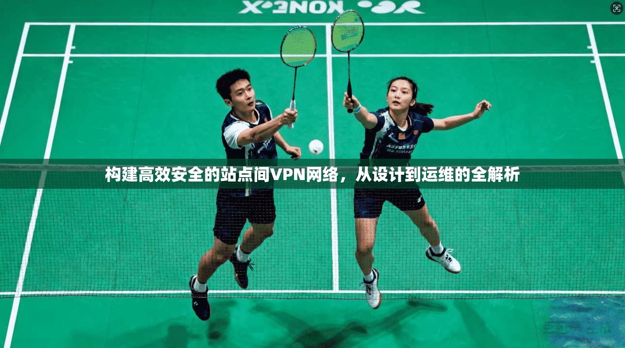 构建高效安全的站点间VPN网络，从设计到运维的全解析