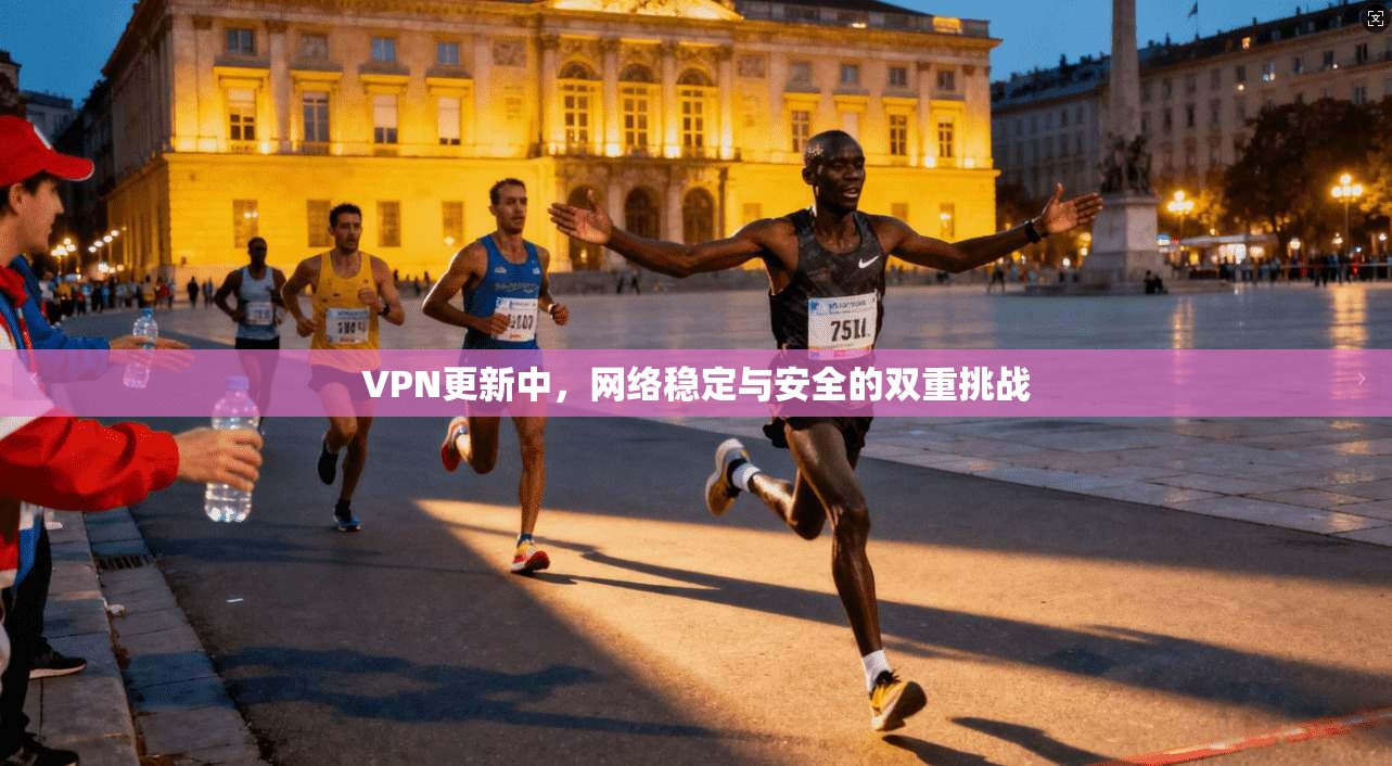 VPN更新中，网络稳定与安全的双重挑战