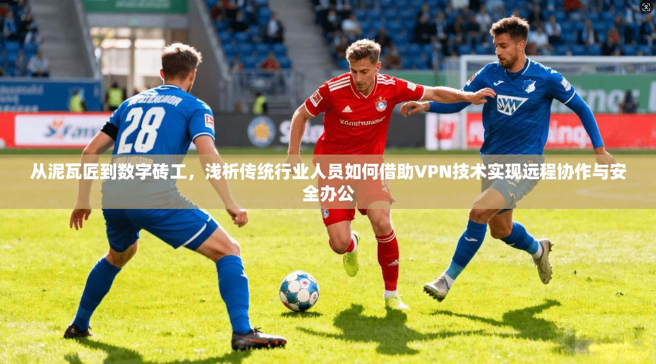 从泥瓦匠到数字砖工，浅析传统行业人员如何借助VPN技术实现远程协作与安全办公