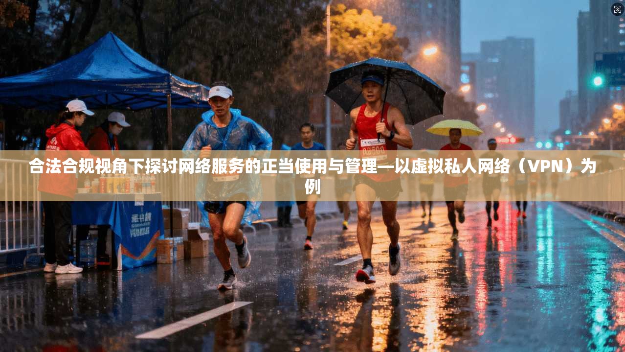 合法合规视角下探讨网络服务的正当使用与管理—以虚拟私人网络（VPN）为例